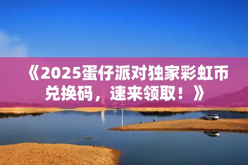 《2025蛋仔派对独家彩虹币兑换码，速来领取！》