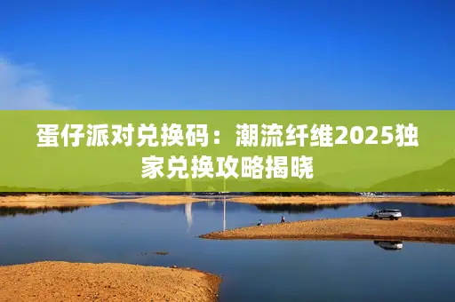 蛋仔派对兑换码：潮流纤维2025独家兑换攻略揭晓