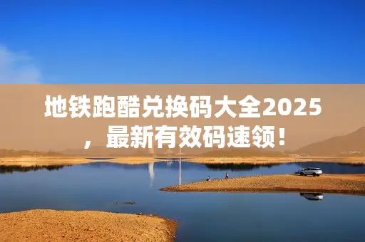 地铁跑酷兑换码大全2025，最新有效码速领！