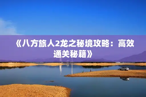 《八方旅人2龙之秘境攻略：高效通关秘籍》