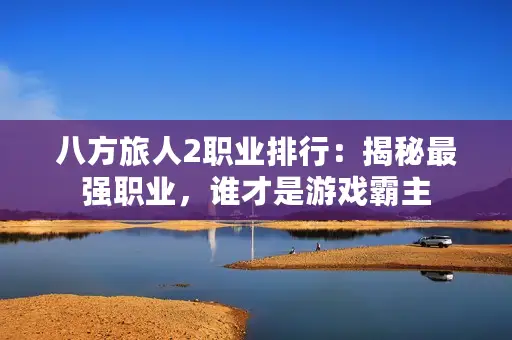 八方旅人2职业排行：揭秘最强职业，谁才是游戏霸主