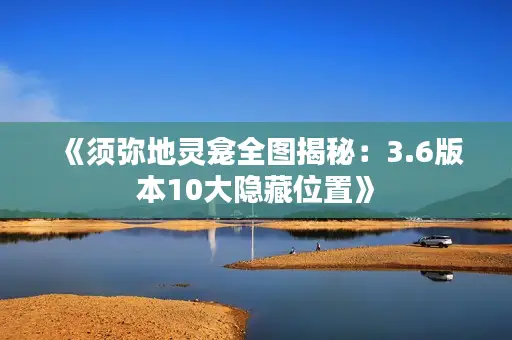 《须弥地灵龛全图揭秘:3.6版本10大隐藏位置》 《须弥地灵龛全图揭秘:3.6版本10大隐藏位置》
