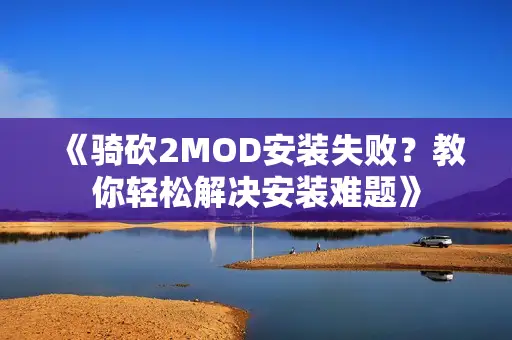 《骑砍2MOD安装失败?教你轻松解决安装难题》 《骑砍2MOD安装失败?教你轻松解决安装难题》