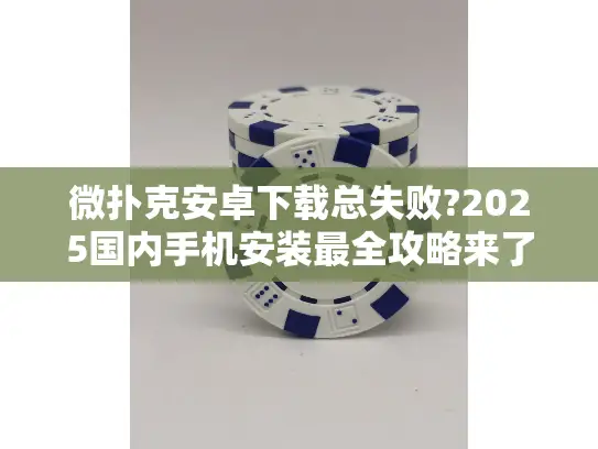 微扑克安卓下载总失败?2025国内手机安装最全攻略来了