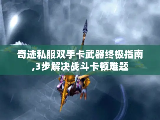 奇迹私服双手卡武器终极指南,3步解决战斗卡顿难题 奇迹私服双手卡武器终极指南,3步解决战斗卡顿难题