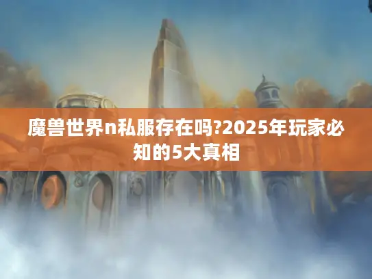 魔兽世界n私服存在吗?2025年玩家必知的5大真相