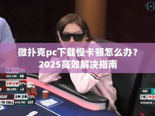微扑克pc下载慢卡顿怎么办？2025高效解决指南
