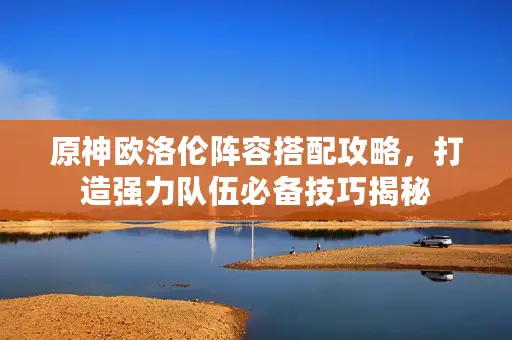 原神欧洛伦阵容搭配攻略，打造强力队伍必备技巧揭秘