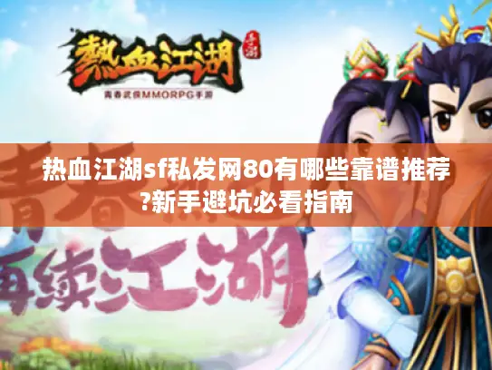 热血江湖sf私发网80有哪些靠谱推荐?新手避坑必看指南