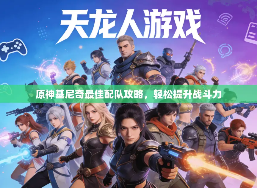 原神基尼奇最佳配队攻略,轻松提升战斗力 原神基尼奇最佳配队攻略,轻松提升战斗力