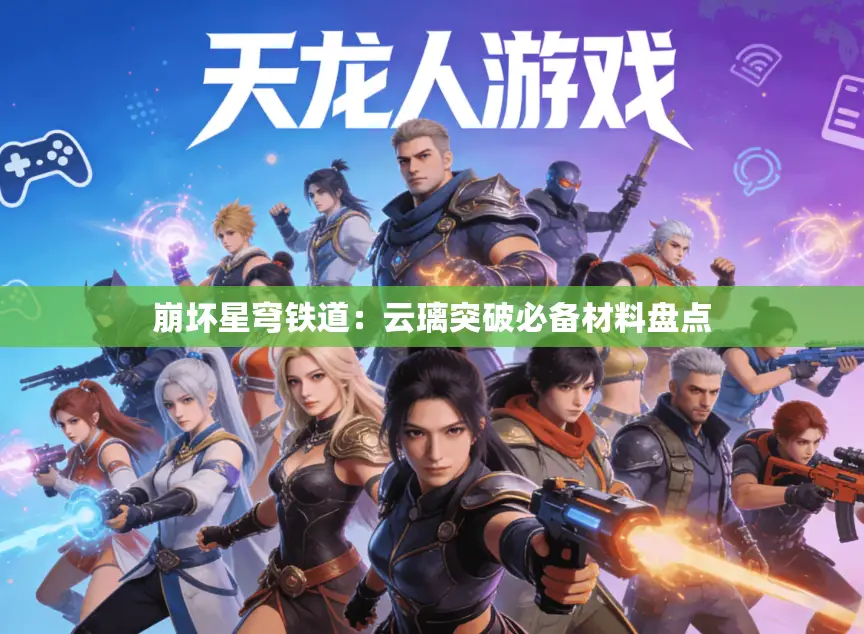 崩坏星穹铁道:云璃突破必备材料盘点 崩坏星穹铁道:云璃突破必备材料盘点