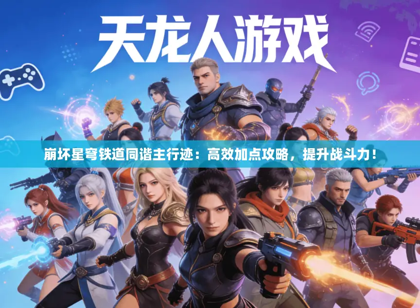 崩坏星穹铁道同谐主行迹：高效加点攻略，提升战斗力！