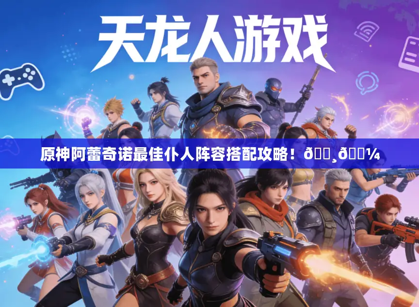 原神阿蕾奇诺最佳仆人阵容搭配攻略!👸👼 原神阿蕾奇诺最佳仆人阵容搭配攻略!👸👼