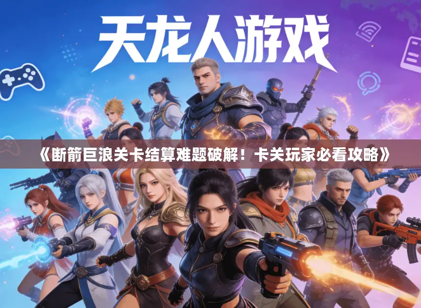 《断箭巨浪关卡结算难题破解！卡关玩家必看攻略》