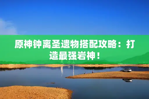 原神钟离圣遗物搭配攻略：打造最强岩神！