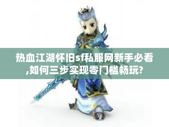 热血江湖怀旧sf私服网新手必看,如何三步实现零门槛畅玩?