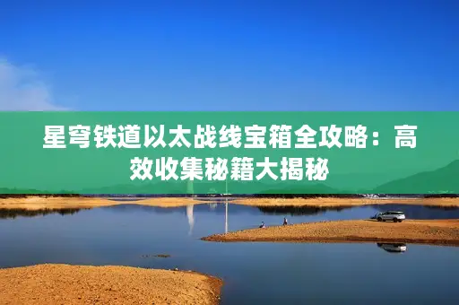 星穹铁道以太战线宝箱全攻略:高效收集秘籍大揭秘 星穹铁道以太战线宝箱全攻略:高效收集秘籍大揭秘