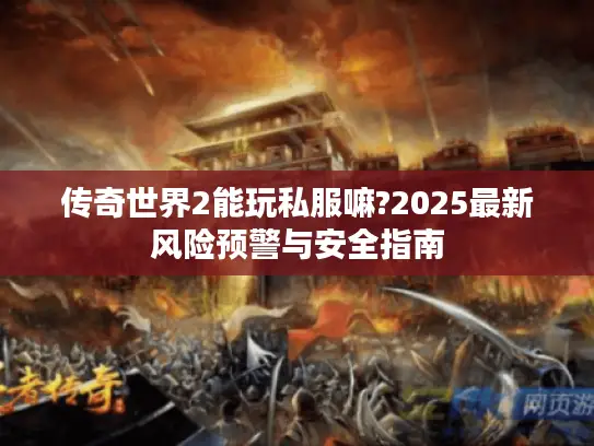 传奇世界2能玩私服嘛?2025最新风险预警与安全指南 传奇世界2能玩私服嘛?2025最新风险预警与安全指南