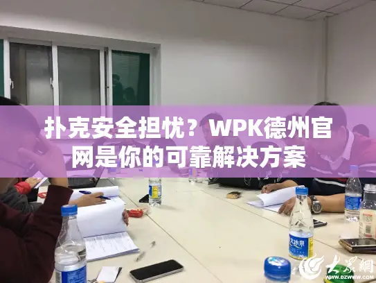 扑克安全担忧?WPK德州官网是你的可靠解决方案 扑克安全担忧?WPK德州官网是你的可靠解决方案