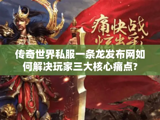 传奇世界私服一条龙发布网如何解决玩家三大核心痛点?