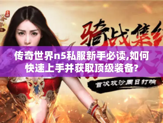 传奇世界n5私服新手必读,如何快速上手并获取顶级装备?
