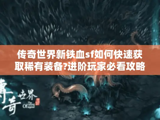 传奇世界新铁血sf如何快速获取稀有装备?进阶玩家必看攻略 传奇世界新铁血sf如何快速获取稀有装备?进阶玩家必看攻略