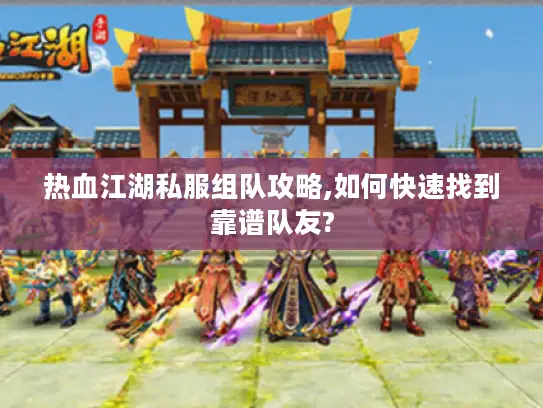 热血江湖私服组队攻略,如何快速找到靠谱队友?