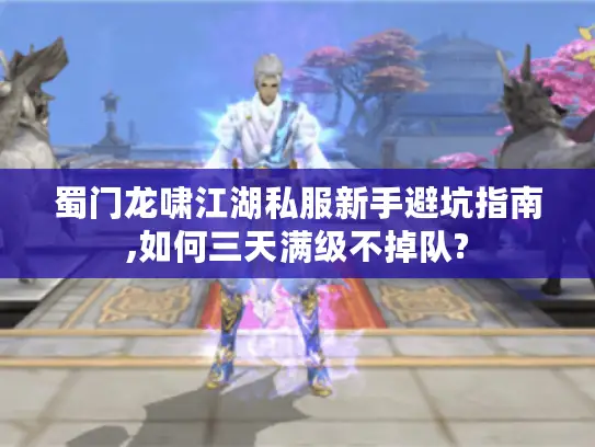 蜀门龙啸江湖私服新手避坑指南,如何三天满级不掉队?
