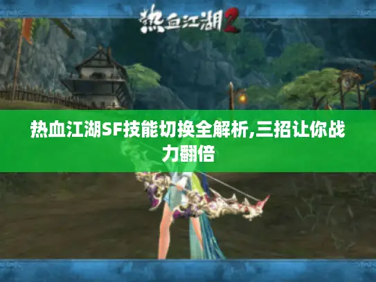 热血江湖SF技能切换全解析,三招让你战力翻倍 热血江湖SF技能切换全解析,三招让你战力翻倍
