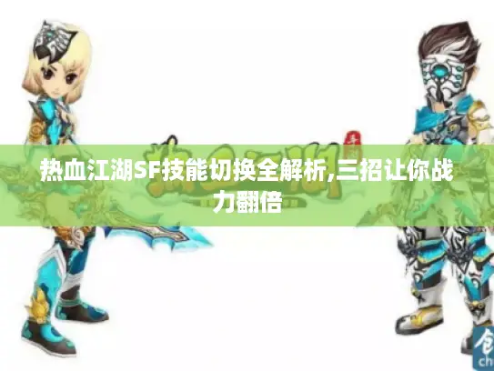 热血江湖SF技能切换全解析,三招让你战力翻倍 热血江湖SF技能切换全解析,三招让你战力翻倍