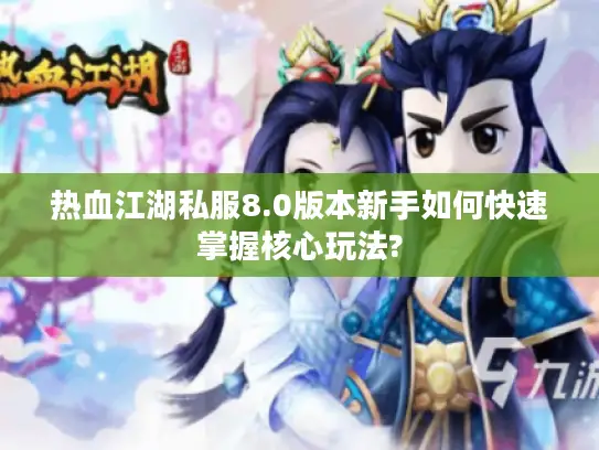 热血江湖私服8.0版本新手如何快速掌握核心玩法? 热血江湖私服8.0版本新手如何快速掌握核心玩法?