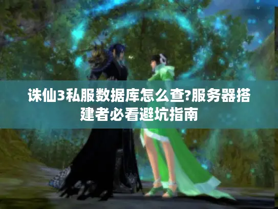 诛仙3私服数据库怎么查?服务器搭建者必看避坑指南