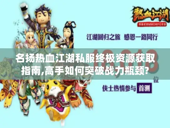 名扬热血江湖私服终极资源获取指南,高手如何突破战力瓶颈?