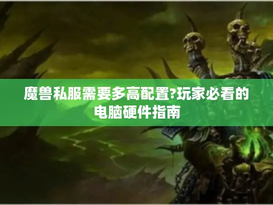 魔兽私服需要多高配置?玩家必看的电脑硬件指南
