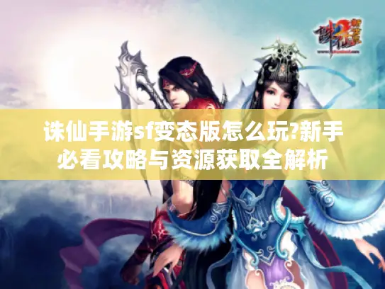 诛仙手游sf变态版怎么玩?新手必看攻略与资源获取全解析