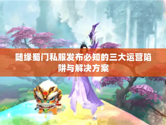 随缘蜀门私服发布必知的三大运营陷阱与解决方案 随缘蜀门私服发布必知的三大运营陷阱与解决方案