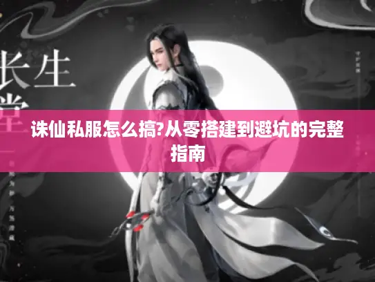诛仙私服怎么搞?从零搭建到避坑的完整指南 诛仙私服怎么搞?从零搭建到避坑的完整指南
