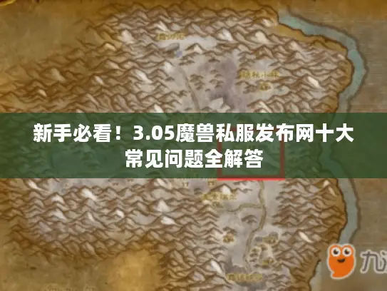 新手必看！3.05魔兽私服发布网十大常见问题全解答