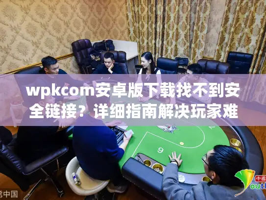 wpkcom安卓版下载找不到安全链接？详细指南解决玩家难题