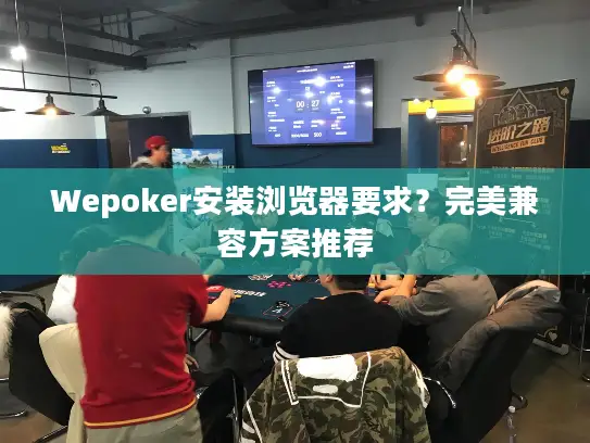 Wepoker安装浏览器要求?完美兼容方案推荐 Wepoker安装浏览器要求?完美兼容方案推荐