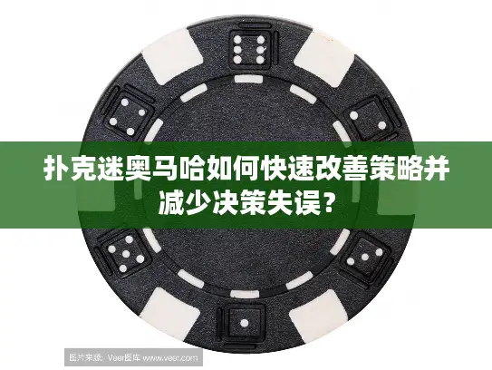 扑克迷奥马哈如何快速改善策略并减少决策失误？