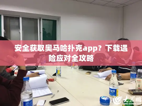 安全获取奥马哈扑克app？下载遇险应对全攻略
