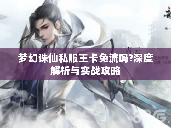 梦幻诛仙私服王卡免流吗?深度解析与实战攻略 梦幻诛仙私服王卡免流吗?深度解析与实战攻略
