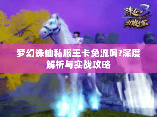 梦幻诛仙私服王卡免流吗?深度解析与实战攻略 梦幻诛仙私服王卡免流吗?深度解析与实战攻略