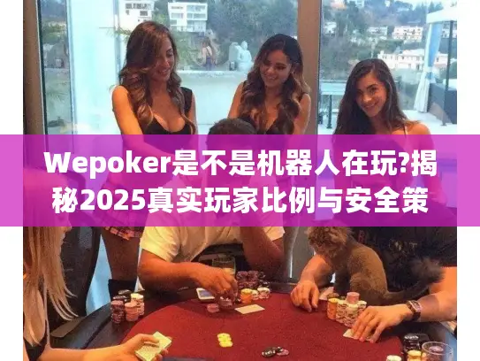 Wepoker是不是机器人在玩?揭秘2025真实玩家比例与安全策略