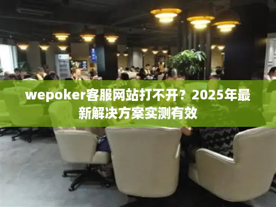 wepoker客服网站打不开?2025年最新解决方案实测有效 wepoker客服网站打不开?2025年最新解决方案实测有效