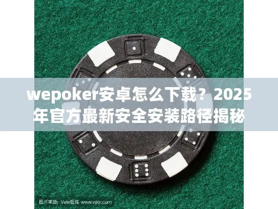 wepoker安卓怎么下载？2025年官方最新安全安装路径揭秘