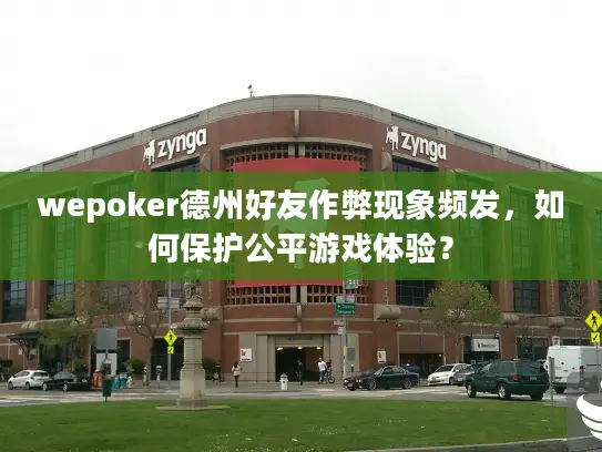 wepoker德州好友作弊现象频发,如何保护公平游戏体验? wepoker德州好友作弊现象频发,如何保护公平游戏体验?