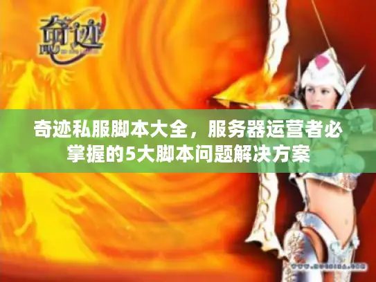 奇迹私服脚本大全,服务器运营者必掌握的5大脚本问题解决方案 奇迹私服脚本大全,服务器运营者必掌握的5大脚本问题解决方案