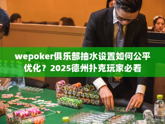 wepoker俱乐部抽水设置如何公平优化？2025德州扑克玩家必看